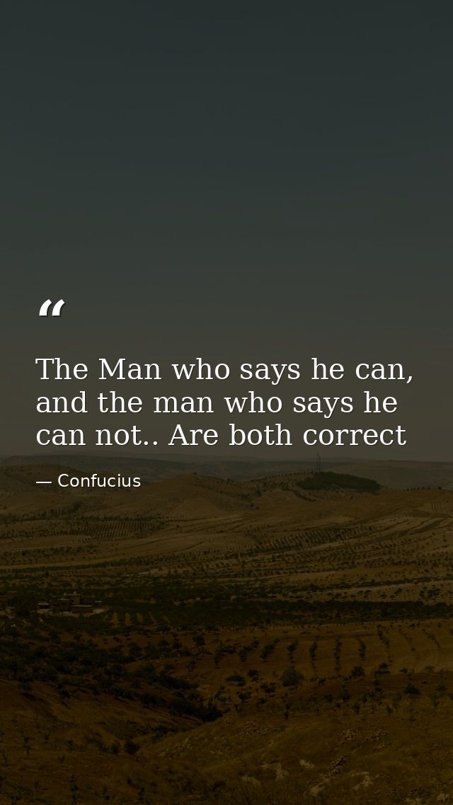 The Man who says he can, and the man who says he can not.. Are both correct — Confucius