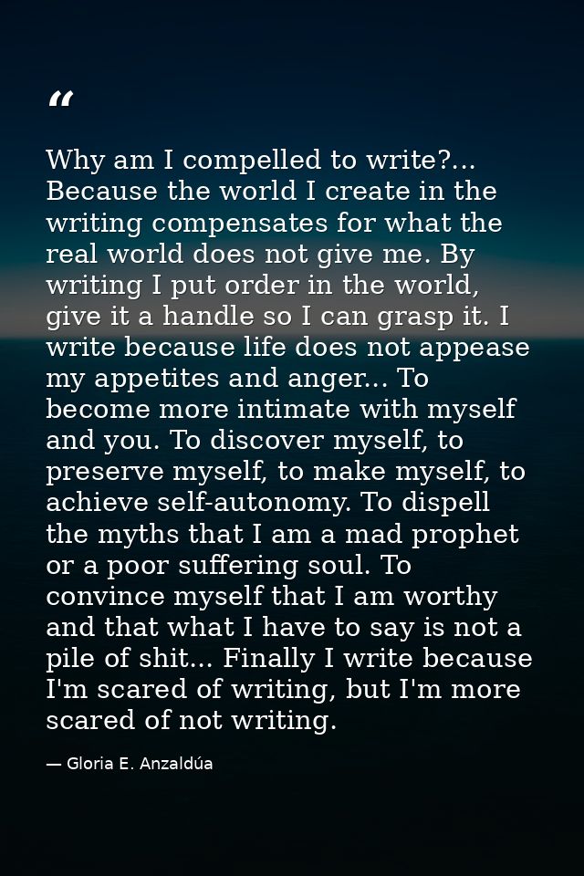 Why am I compelled to write?... Because the world I create in the writing compensates for what the real world does not g — Gloria E. Anzaldúa