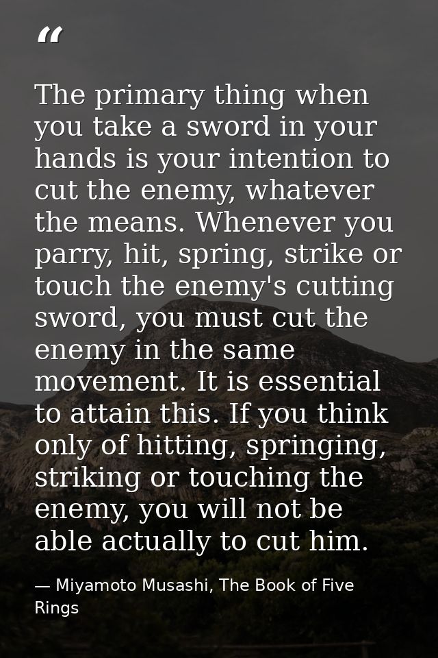 The primary thing when you take a sword in your hands is your intention to cut the enemy, whatever the means. Whenever y — Miyamoto Musashi, The Book of Five Rings