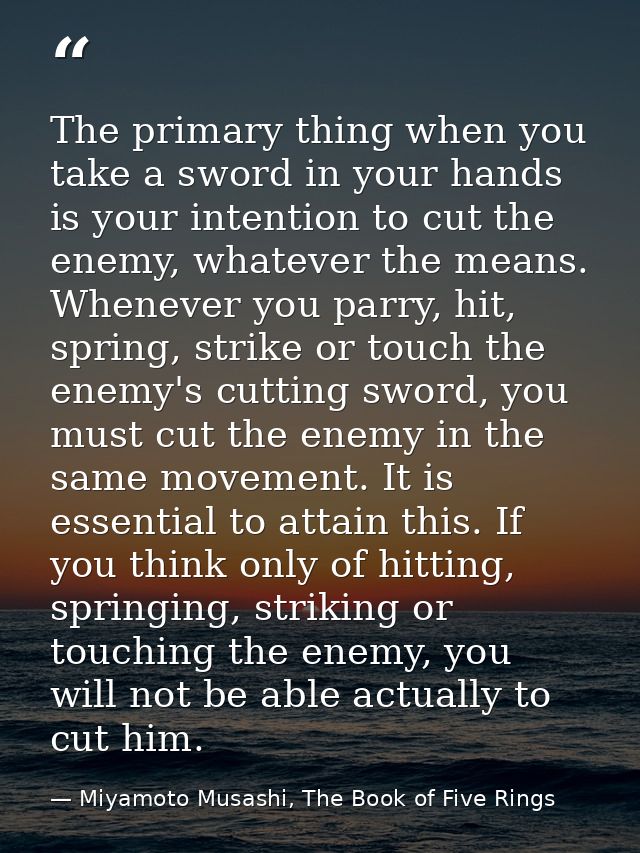 The primary thing when you take a sword in your hands is your intention to cut the enemy, whatever the means. Whenever y — Miyamoto Musashi, The Book of Five Rings