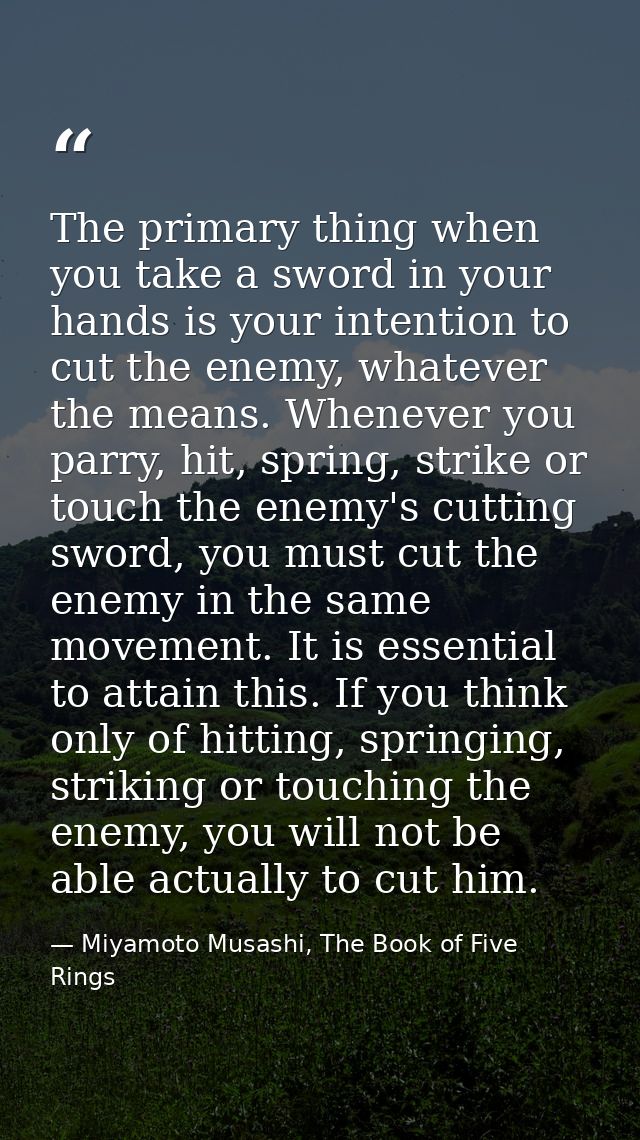 The primary thing when you take a sword in your hands is your intention to cut the enemy, whatever the means. Whenever y — Miyamoto Musashi, The Book of Five Rings