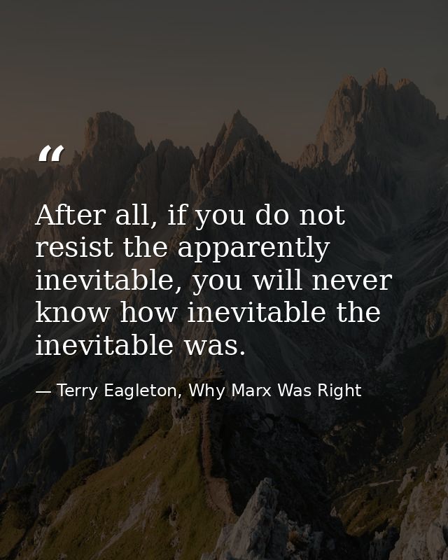 After all, if you do not resist the apparently inevitable, you will never know how inevitable the inevitable was. — Terry Eagleton, Why Marx Was Right