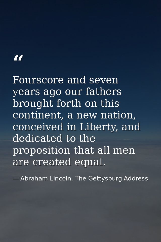 Fourscore and seven years ago our fathers brought forth on this continent, a new nation, conceived in Liberty, and dedic — Abraham Lincoln, The Gettysburg Address