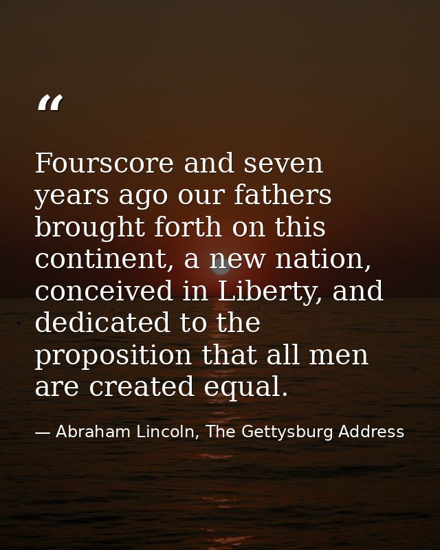 Fourscore and seven years ago our fathers brought forth on this continent, a new nation, conceived in Liberty, and dedic — Abraham Lincoln, The Gettysburg Address