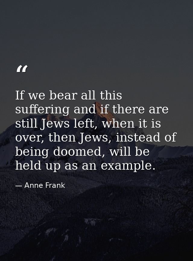 If we bear all this suffering and if there are still Jews left, when it is over, then Jews, instead of being doomed, wil — Anne Frank