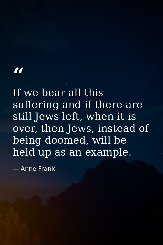 If we bear all this suffering and if there are still Jews left, when it is over, then Jews, instead of being doomed, wil — Anne Frank