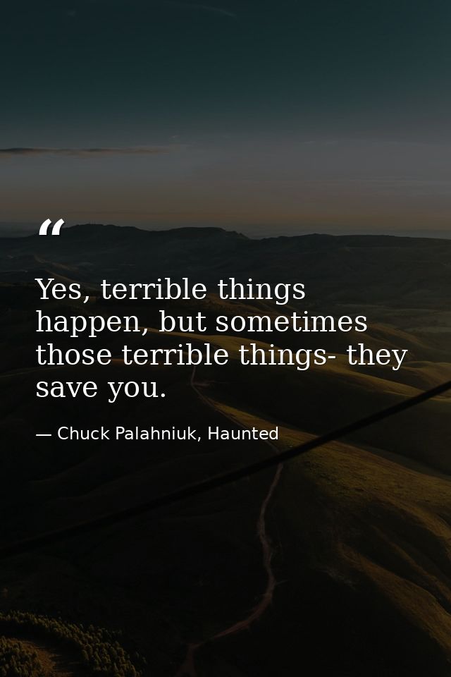 Yes, terrible things happen, but sometimes those terrible things- they save you. — Chuck Palahniuk, Haunted