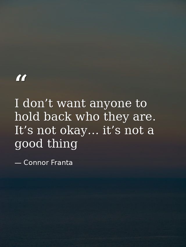 I don’t want anyone to hold back who they are. It’s not okay… it’s not a good thing — Connor Franta