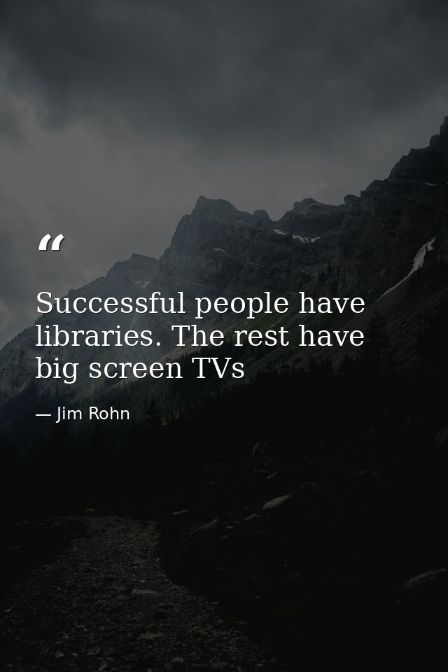 Successful people have libraries. The rest have big screen TVs — Jim Rohn