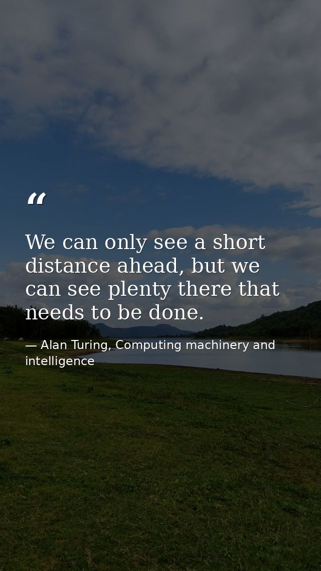 We can only see a short distance ahead, but we can see plenty there that needs to be done. — Alan Turing, Computing machinery and intelligence