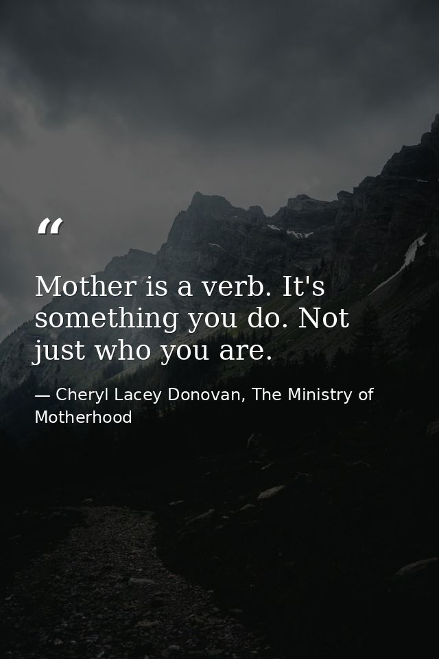 Mother is a verb. It's something you do. Not just who you are. — Cheryl Lacey Donovan, The Ministry of Motherhood