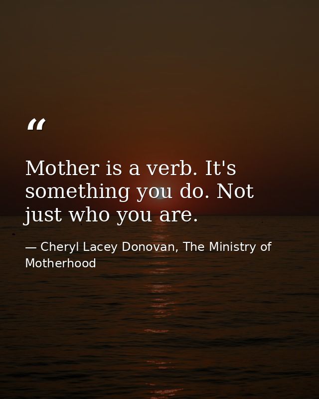 Mother is a verb. It's something you do. Not just who you are. — Cheryl Lacey Donovan, The Ministry of Motherhood