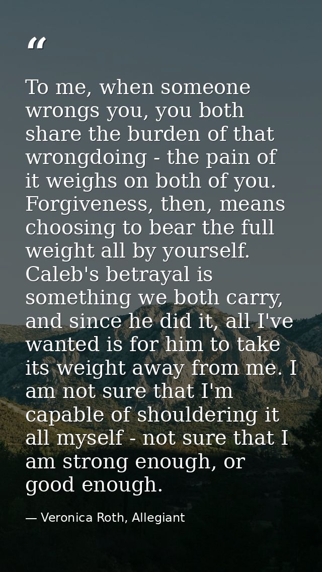 To me, when someone wrongs you, you both share the burden of that wrongdoing - the pain of it weighs on both of you. For — Veronica Roth, Allegiant