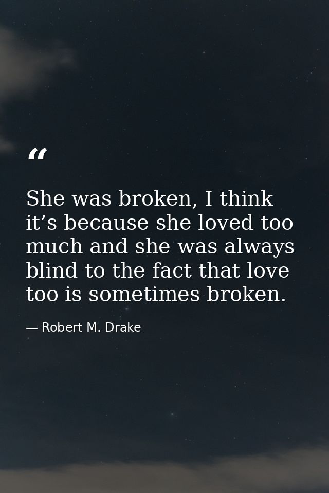 She was broken, I think it’s because she loved too much and she was always blind to the fact that love too is sometimes  — Robert M. Drake