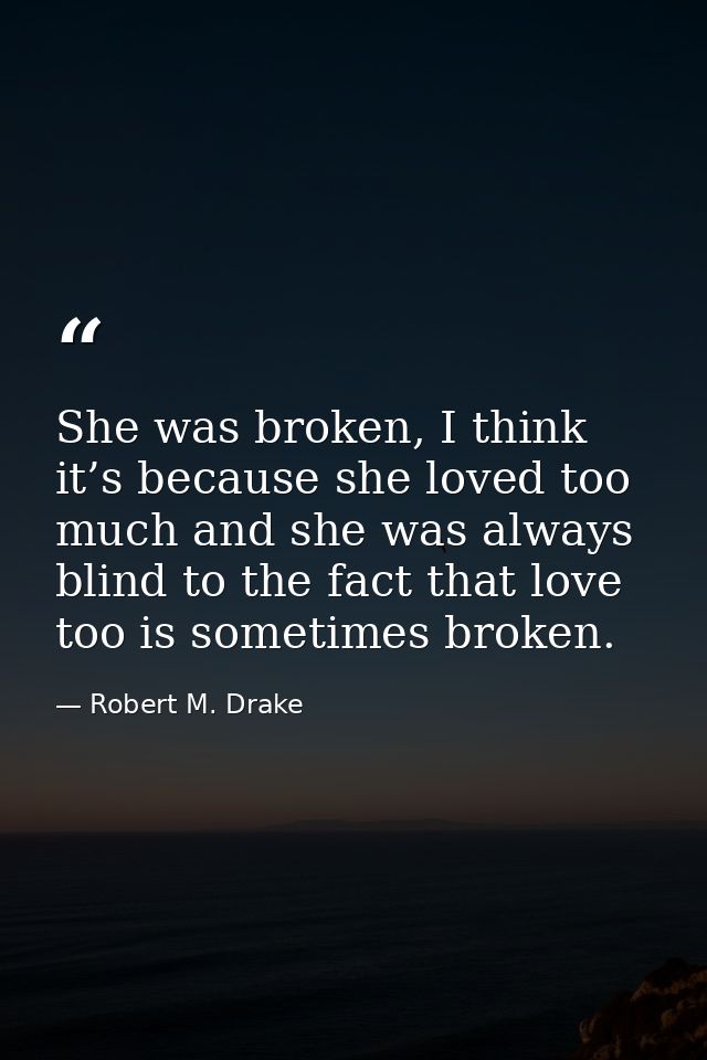 She was broken, I think it’s because she loved too much and she was always blind to the fact that love too is sometimes  — Robert M. Drake