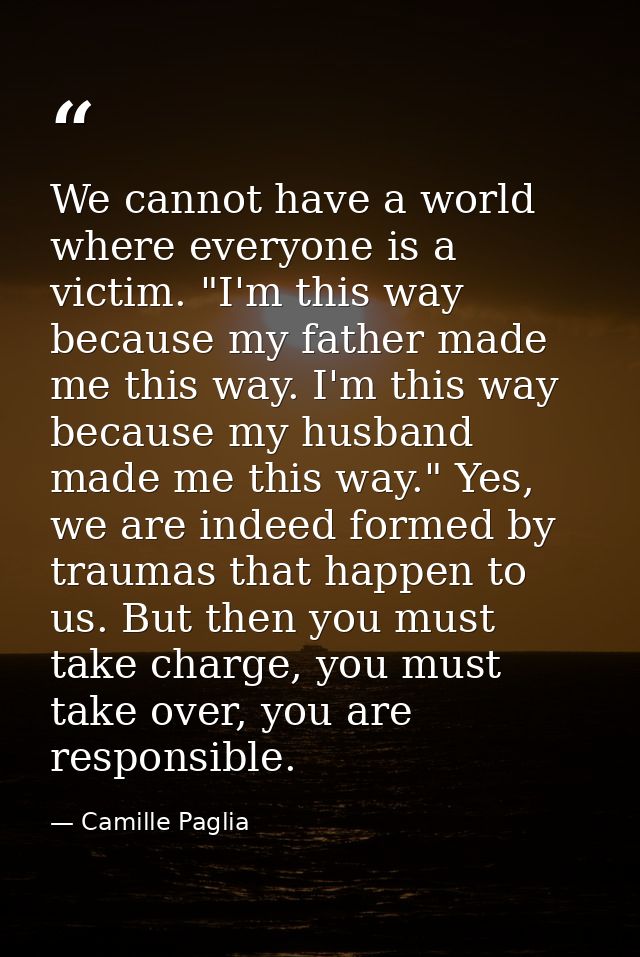We cannot have a world where everyone is a victim. "I'm this way because my father made me this way. I'm this way becaus — Camille Paglia