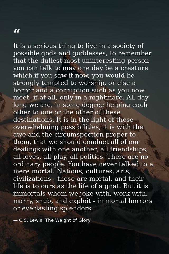 It is a serious thing to live in a society of possible gods and goddesses, to remember that the dullest most uninteresti — C.S. Lewis, The Weight of Glory
