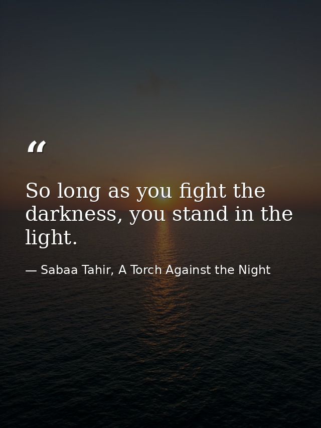 So long as you fight the darkness, you stand in the light. — Sabaa Tahir, A Torch Against the Night