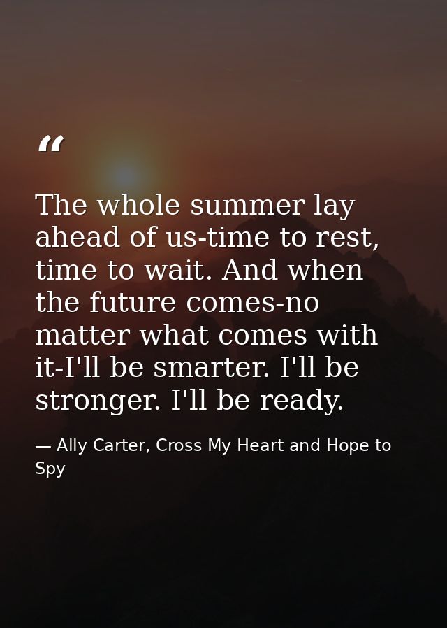 The whole summer lay ahead of us-time to rest, time to wait. And when the future comes-no matter what comes with it-I'll — Ally Carter, Cross My Heart and Hope to Spy