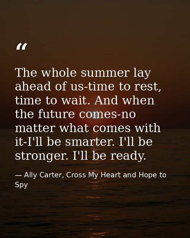The whole summer lay ahead of us-time to rest, time to wait. And when the future comes-no matter what comes with it-I'll — Ally Carter, Cross My Heart and Hope to Spy