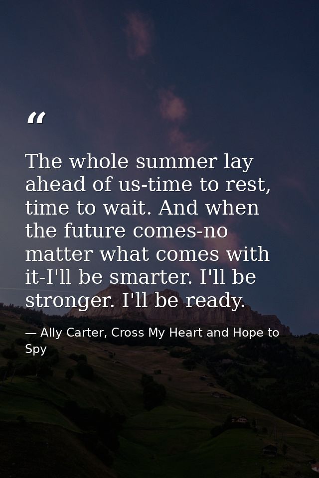 The whole summer lay ahead of us-time to rest, time to wait. And when the future comes-no matter what comes with it-I'll — Ally Carter, Cross My Heart and Hope to Spy