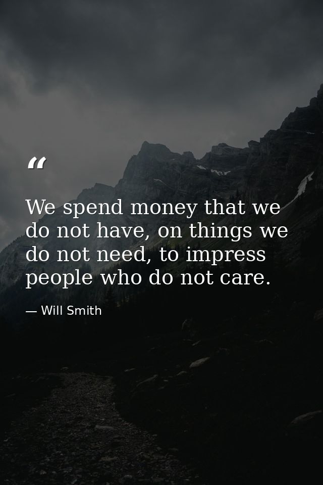 We spend money that we do not have, on things we do not need, to impress people who do not care. — Will Smith