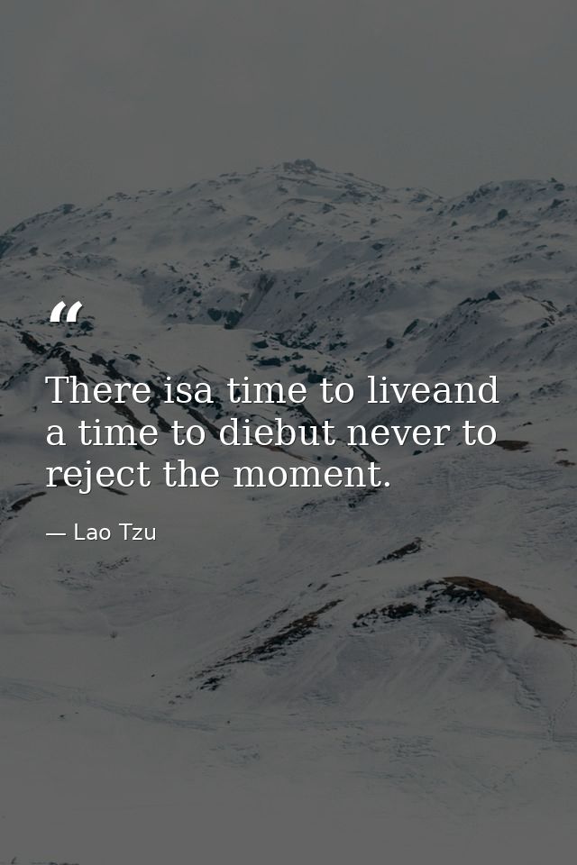 There isa time to liveand a time to diebut never to reject the moment. — Lao Tzu