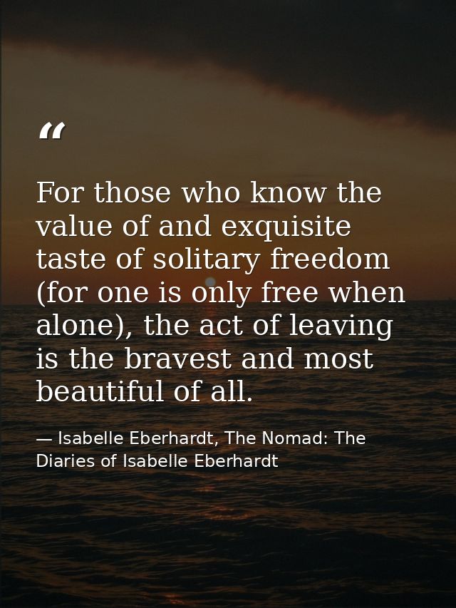 For those who know the value of and exquisite taste of solitary freedom (for one is only free when alone), the act of le — Isabelle Eberhardt, The Nomad: The Diaries of Isabelle Eberhardt