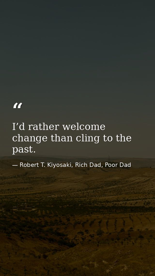 I’d rather welcome change than cling to the past. — Robert T. Kiyosaki, Rich Dad, Poor Dad