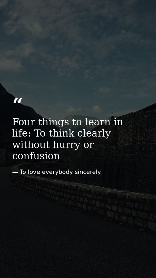 Four things to learn in life: To think clearly without hurry or confusion — To love everybody sincerely