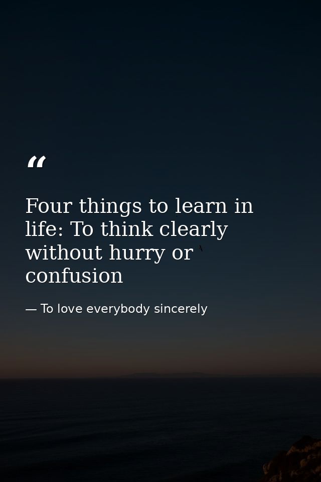 Four things to learn in life: To think clearly without hurry or confusion — To love everybody sincerely