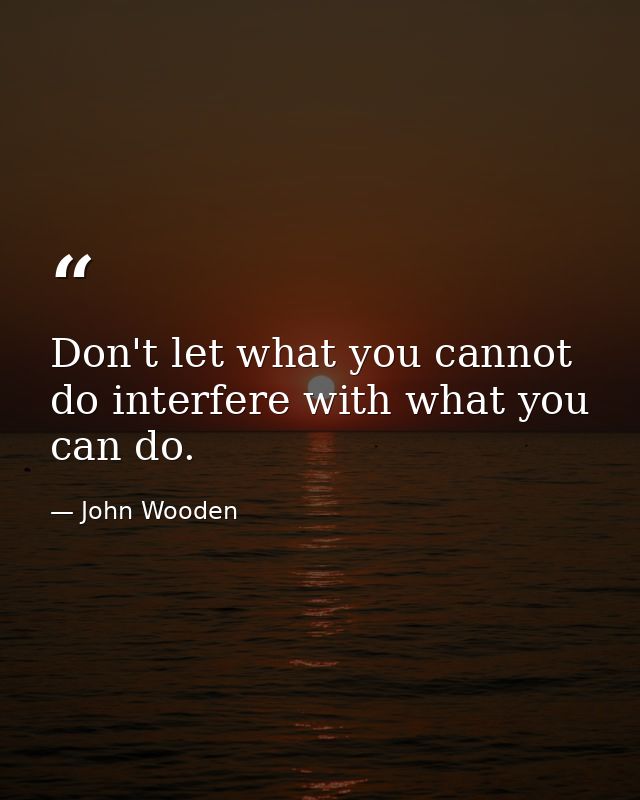 Don't let what you cannot do interfere with what you can do. — John Wooden