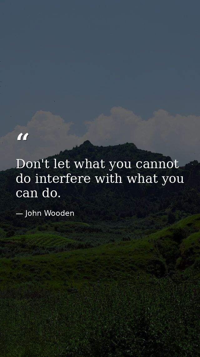 Don't let what you cannot do interfere with what you can do. — John Wooden