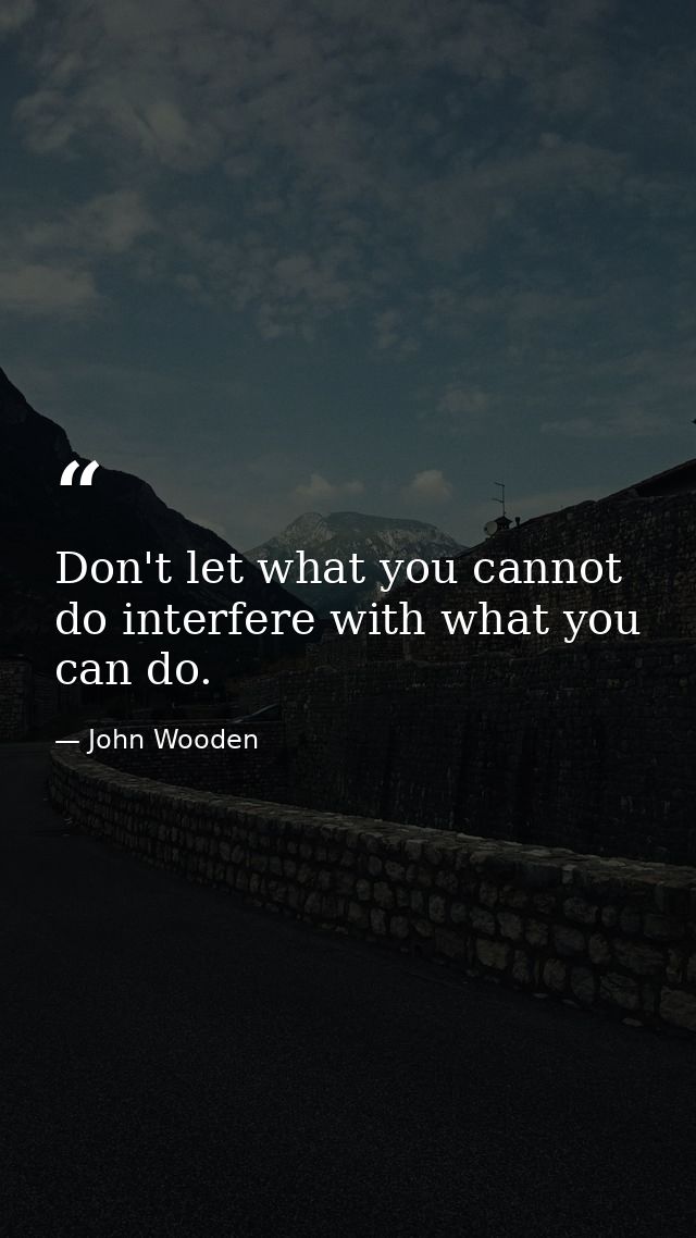 Don't let what you cannot do interfere with what you can do. — John Wooden