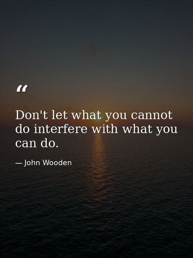 Don't let what you cannot do interfere with what you can do. — John Wooden