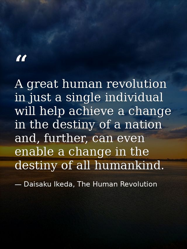 A great human revolution in just a single individual will help achieve a change in the destiny of a nation and, further, — Daisaku Ikeda, The Human Revolution