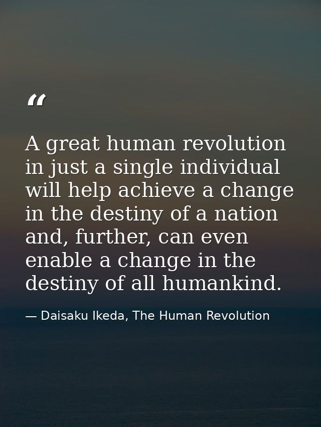 A great human revolution in just a single individual will help achieve a change in the destiny of a nation and, further, — Daisaku Ikeda, The Human Revolution