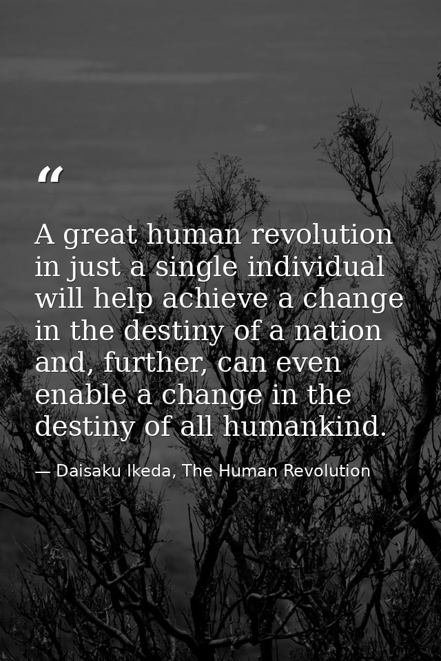 A great human revolution in just a single individual will help achieve a change in the destiny of a nation and, further, — Daisaku Ikeda, The Human Revolution