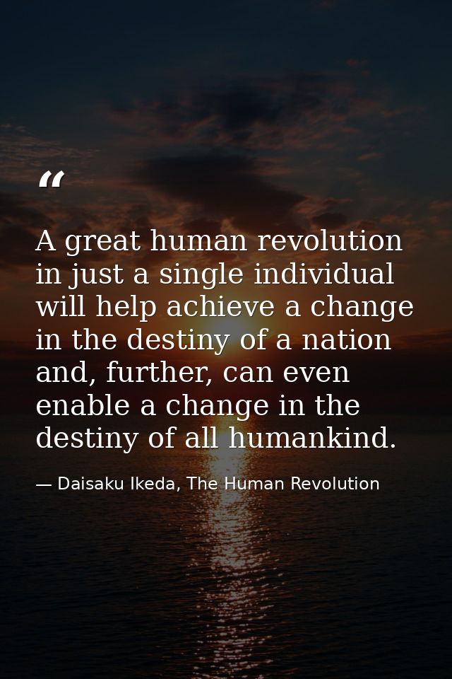 A great human revolution in just a single individual will help achieve a change in the destiny of a nation and, further, — Daisaku Ikeda, The Human Revolution