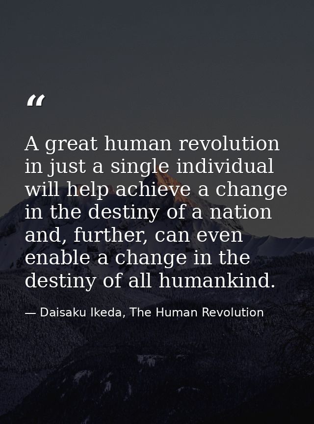 A great human revolution in just a single individual will help achieve a change in the destiny of a nation and, further, — Daisaku Ikeda, The Human Revolution