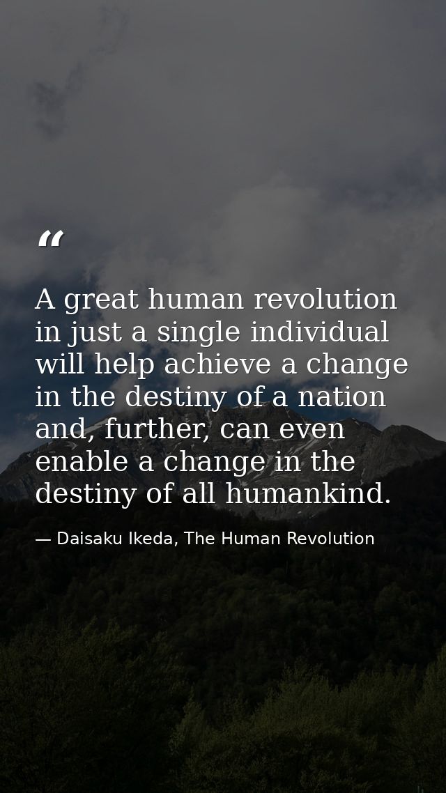 A great human revolution in just a single individual will help achieve a change in the destiny of a nation and, further, — Daisaku Ikeda, The Human Revolution