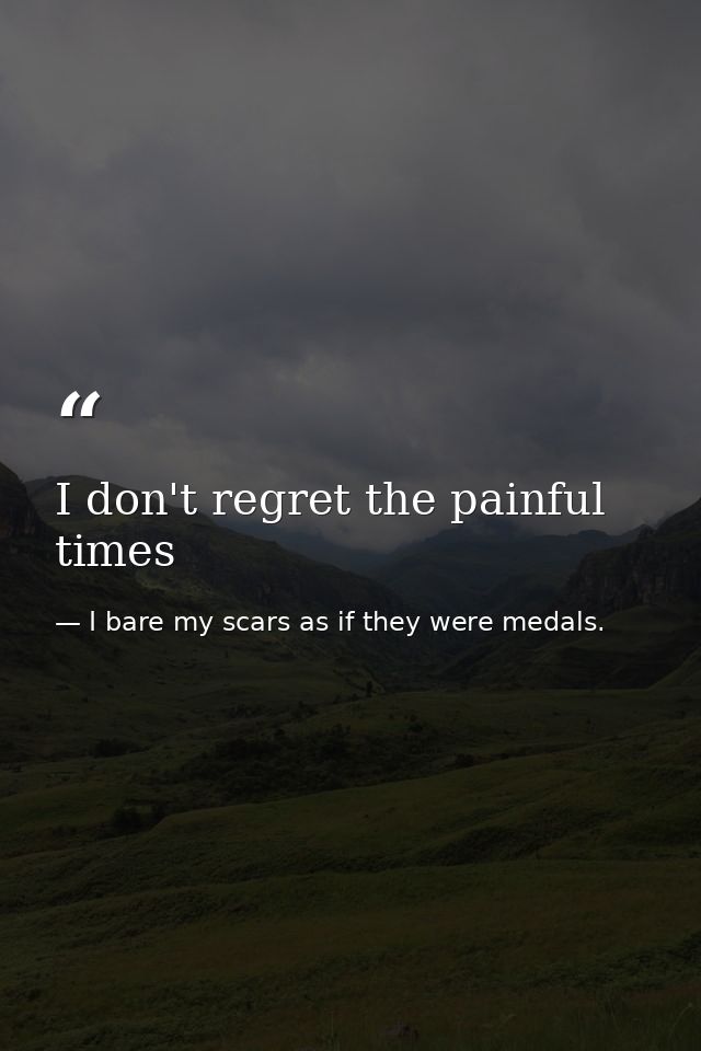 I don't regret the painful times — I bare my scars as if they were medals.