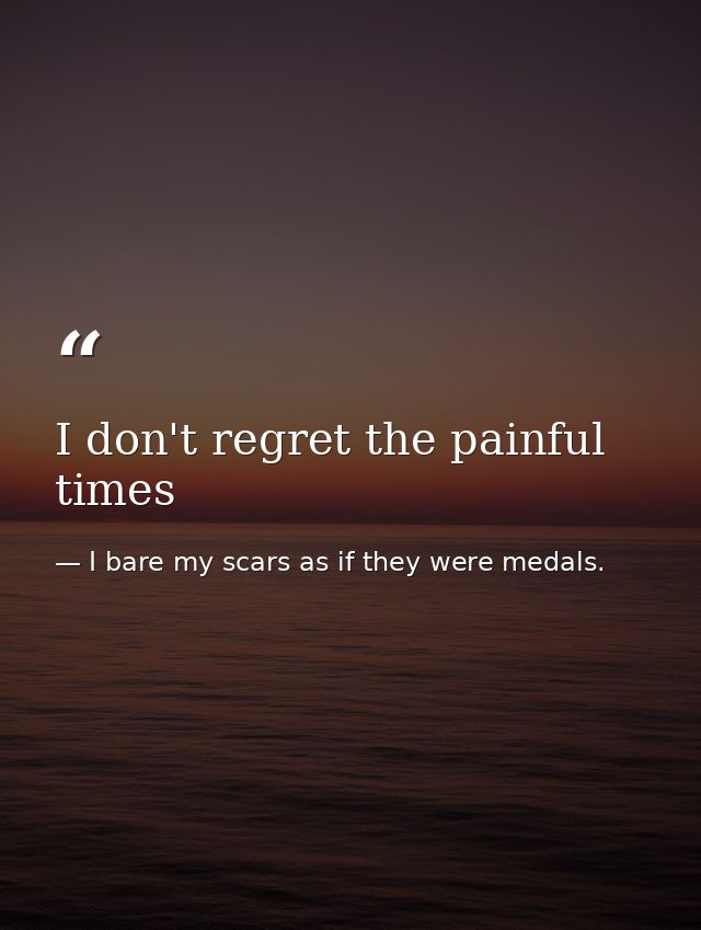 I don't regret the painful times — I bare my scars as if they were medals.