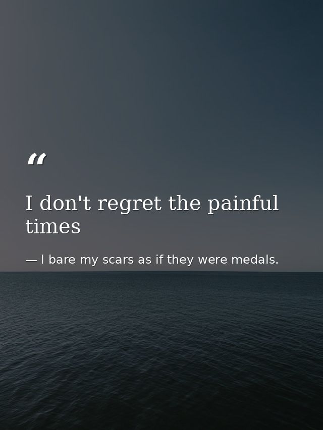 I don't regret the painful times — I bare my scars as if they were medals.