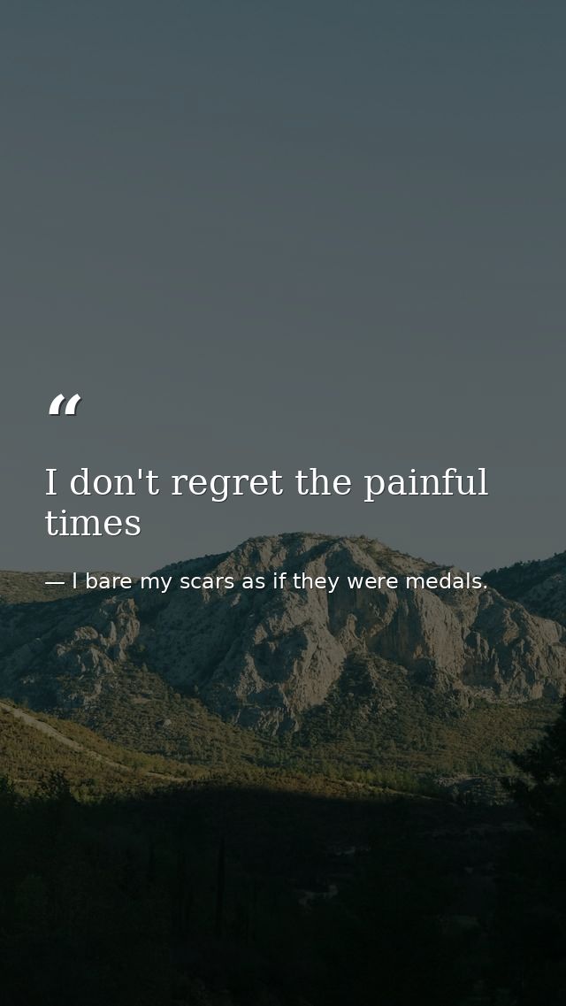 I don't regret the painful times — I bare my scars as if they were medals.