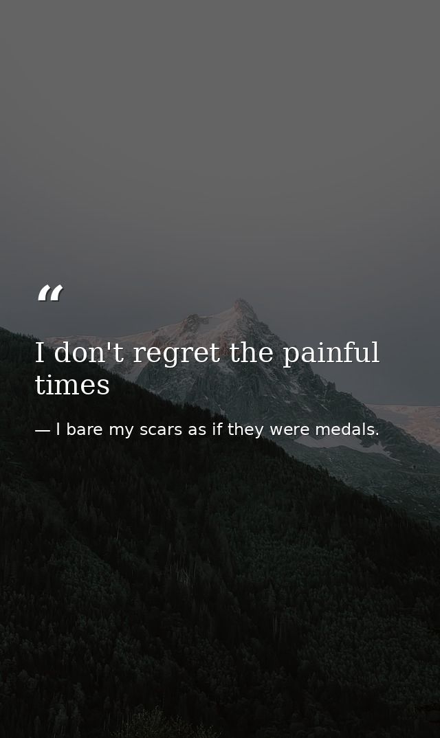 I don't regret the painful times — I bare my scars as if they were medals.