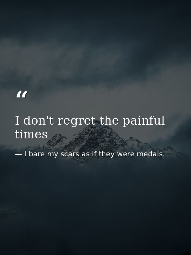 I don't regret the painful times — I bare my scars as if they were medals.