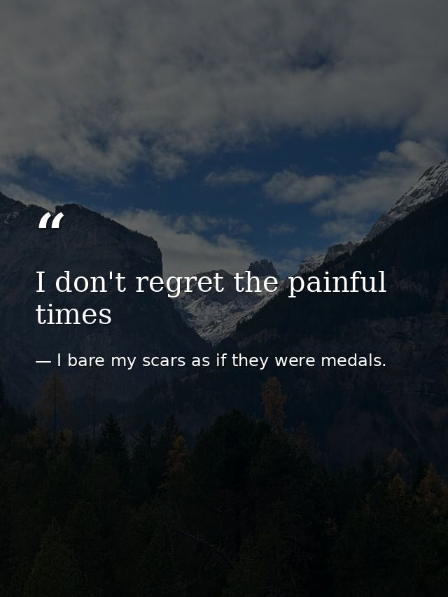 I don't regret the painful times — I bare my scars as if they were medals.