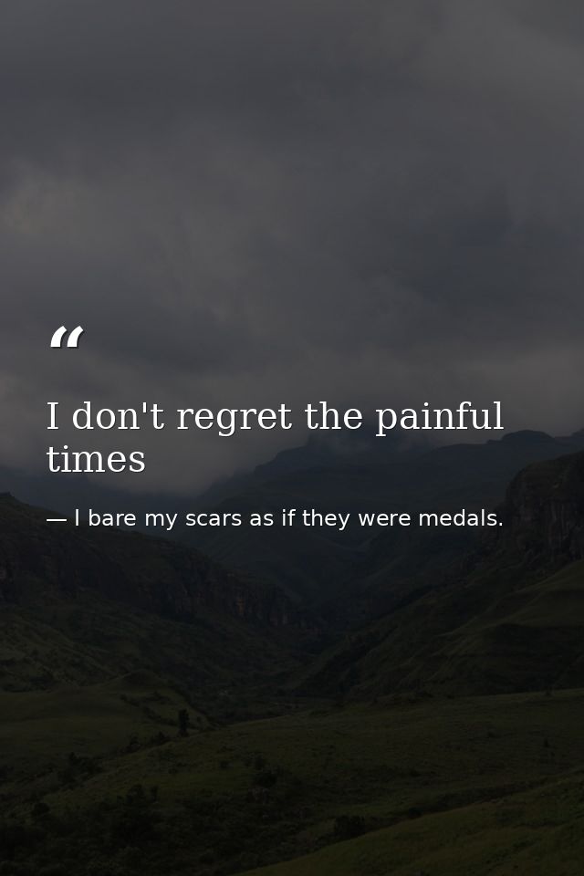 I don't regret the painful times — I bare my scars as if they were medals.