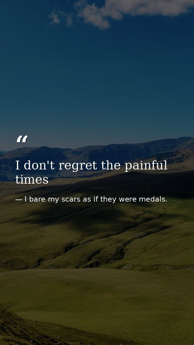 I don't regret the painful times — I bare my scars as if they were medals.